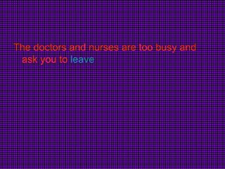 The doctors and nurses are too busy and ask you to  leave 