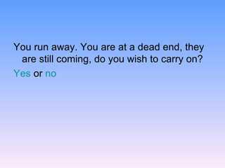 You run away. You are at a dead end, they are still coming, do you wish to carry on? Yes  or  no 