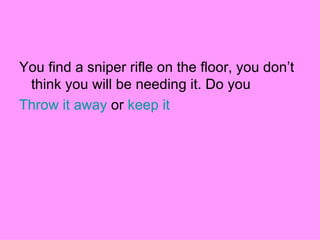 You find a sniper rifle on the floor, you don’t think you will be needing it. Do you Throw it away  or  keep it  