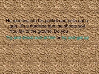 He reaches into his pocket and pulls out a gun. It’s a machine gun, he shoots you. You fall to the ground. Do you  Try and shoot acid at him  or  try and get up 