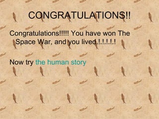 CONGRATULATIONS!! Congratulations!!!!! You have won The Space War, and you lived.!.!.!.!.! Now try  the human story 