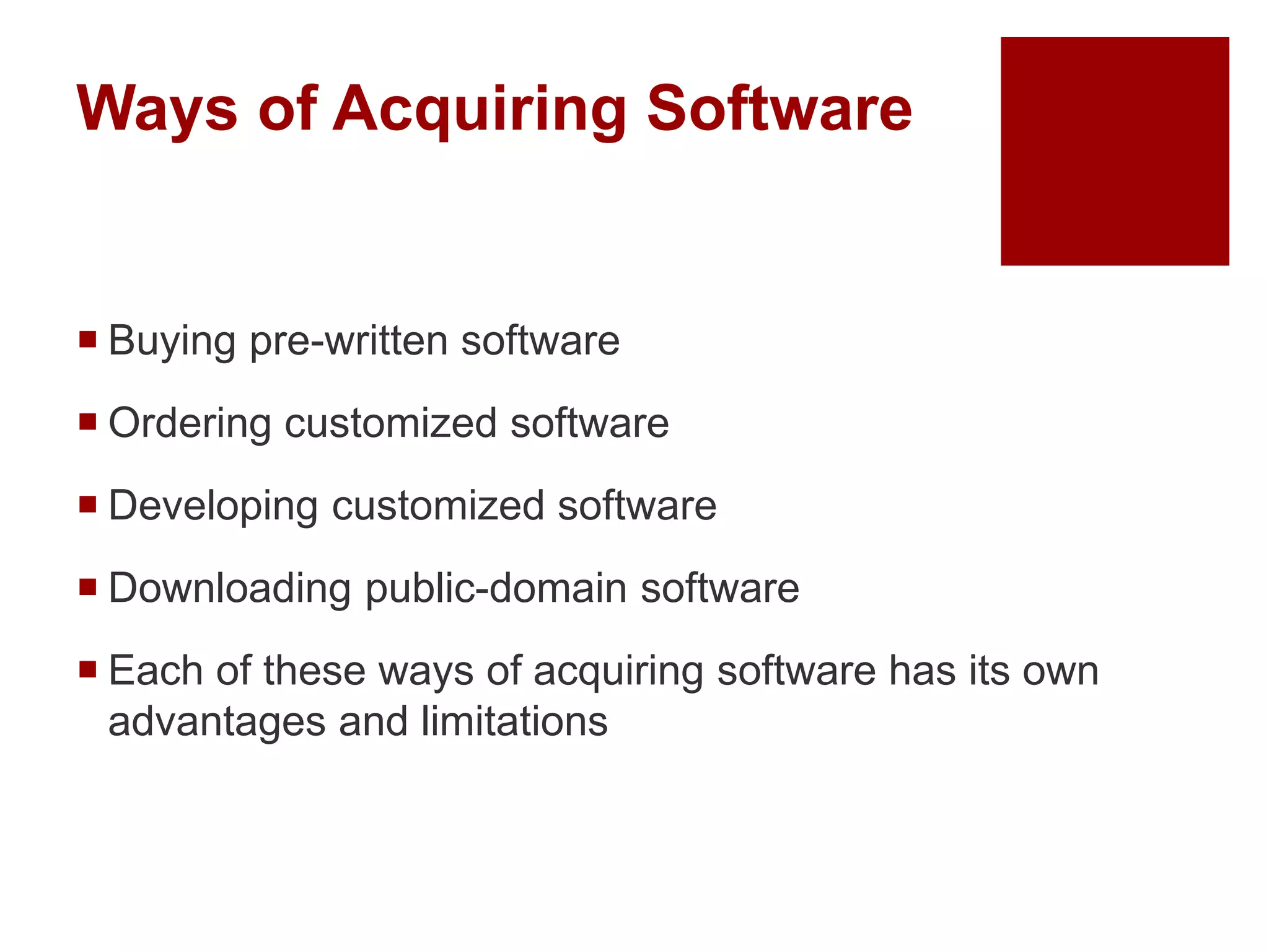 Ways of Acquiring Software
 Buying pre-written software
 Ordering customized software
 Developing customized software
 Downloading public-domain software
 Each of these ways of acquiring software has its own
advantages and limitations
 