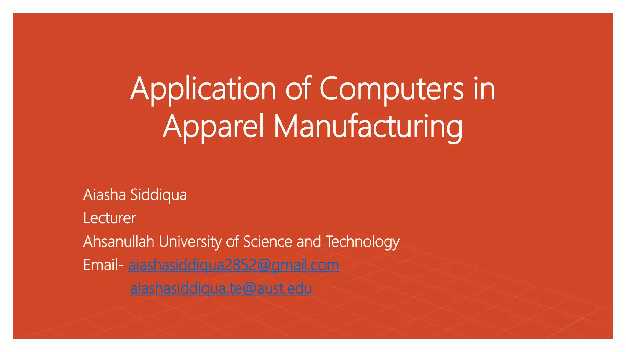 Application of Computers in
Apparel Manufacturing
Aiasha Siddiqua
Lecturer
Ahsanullah University of Science and Technology
Email- aiashasiddiqua2852@gmail.com
aiashasiddiqua.te@aust.edu
 
