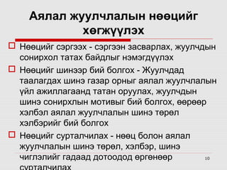 Аялал жуулчлалын нөөцийг
хөгжүүлэх
 Нөөцийг сэргээх - сэргээн засварлах, жуулчдын 
сонирхол татах байдлыг нэмэгдүүлэх
 Нөөцийг шинээр бий болгох - Жуулчдад  
таалагдах шинэ газар орныг аялал жуулчлалын 
үйл ажиллагаанд татан оруулах, жуулчдын 
шинэ сонирхлын мотивыг бий болгох, өөрөөр 
хэлбэл аялал жуулчлалын шинэ төрөл 
хэлбэрийг бий болгох
 Нөөцийг сурталчилах - нөөц болон аялал 
жуулчлалын шинэ төрөл, хэлбэр, шинэ 
10
чиглэлийг гадаад дотоодод өргөнөөр 

 