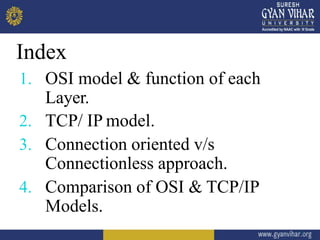 Index
2
1. OSI model & function of each
Layer.
2. TCP/ IP model.
3. Connection oriented v/s
Connectionless approach.
4. Comparison of OSI & TCP/IP
Models.
 