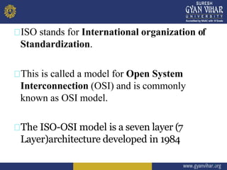 ISO stands for International organization of
Standardization.
This is called a model for Open System
Interconnection (OSI) and is commonly
known as OSI model.
The ISO-OSI model is a seven layer (7
Layer)architecture developed in 1984
4
 