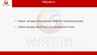 Objectives
• Explain and apply Kronig-Penney Model for 1D periodic potential
• Explain and apply Band Theory for classification of solids
 