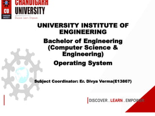 DISCOVER . LEARN . EMPOWER
UNIVERSITY INSTITUTE OF
ENGINEERING
Bachelor of Engineering
(Computer Science &
Engineering)
Operating System
Subject Coordinator: Er. Divya Verma(E13867)
 