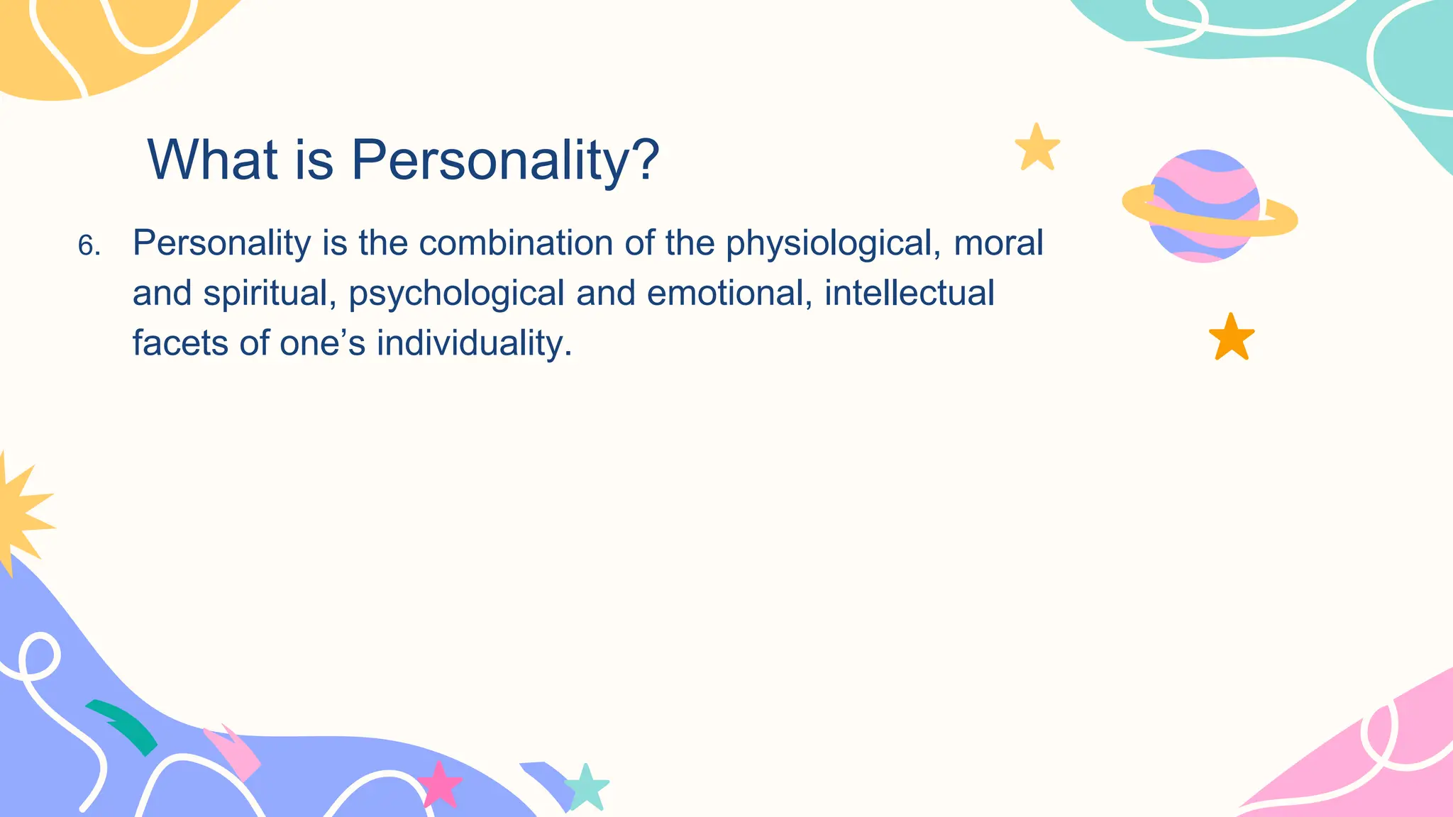 What is Personality?
6. Personality is the combination of the physiological, moral
and spiritual, psychological and emotional, intellectual
facets of one’s individuality.
 