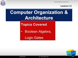 Lecture-1-3
Topics Covered
• Boolean Algebra,
Logic Gates
BCA-III/CAO Dr. Ramandeep Kaur
Boolean Algebra and Logic Gates 1
 