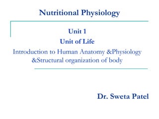 Nutritional Physiology
Unit 1
Unit of Life
Introduction to Human Anatomy &Physiology
&Structural organization of body
Dr. Sweta Patel
 