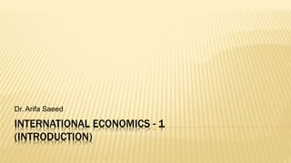 INTERNATIONAL ECONOMICS - 1
(INTRODUCTION)
Dr. Arifa Saeed
 