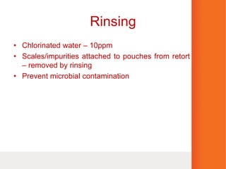Rinsing
• Chlorinated water – 10ppm
• Scales/impurities attached to pouches from retort
– removed by rinsing
• Prevent microbial contamination
 