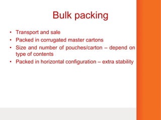 Bulk packing
• Transport and sale
• Packed in corrugated master cartons
• Size and number of pouches/carton – depend on
type of contents
• Packed in horizontal configuration – extra stability
 