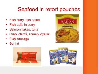 Seafood in retort pouches
• Fish curry, fish paste
• Fish balls in curry
• Salmon flakes, tuna
• Crab, clams, shrimp, oyster
• Fish sausage
• Surimi
 