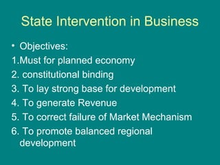 State Intervention in Business
• Objectives:
1.Must for planned economy
2. constitutional binding
3. To lay strong base for development
4. To generate Revenue
5. To correct failure of Market Mechanism
6. To promote balanced regional
development
 
