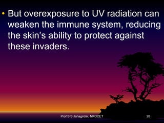 • But overexposure to UV radiation can
weaken the immune system, reducing
the skin’s ability to protect against
these invaders.

Prof S S Jahagirdar, NKOCET

26

 