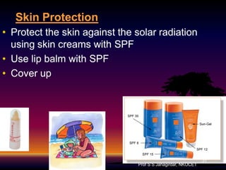 Skin Protection
• Protect the skin against the solar radiation
using skin creams with SPF
• Use lip balm with SPF
• Cover up

Prof S S Jahagirdar, NKOCET

31

 