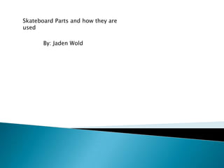 Skateboard Parts and how they are
used

       By: Jaden Wold
 