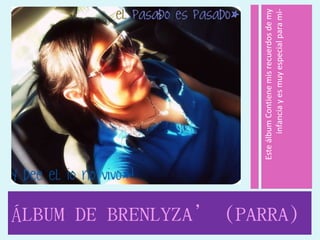 Este álbum Contiene mis recuerdos de my
                                     infancia y es muy especial para mi-
ÁLBUM DE BRENLYZA’ (PARRA)
 