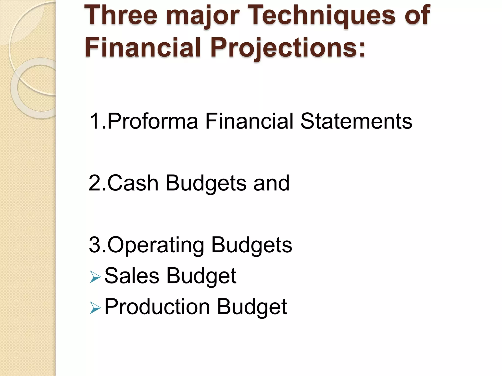 Three major Techniques of
Financial Projections:
1.Proforma Financial Statements
2.Cash Budgets and
3.Operating Budgets
Sales Budget
Production Budget
 