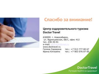 Спасибо за внимание!
Центр оздоровительного туризма
Doctor Travel
630099 г. Новосибирск,
 ул. Ядринцевская, 68/1, офис 412
тел. 238-30-91
e-mail: doctravel@mail.ru
www.doctravel.ru
Галина Саражина     тел.: +7 913 777 80 67
Ирина Кичкайло      тел.: +7 903 076 07 00
 