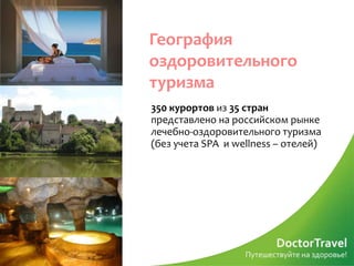 География
оздоровительного
туризма
350 курортов из 35 стран
представлено на российском рынке
лечебно-оздоровительного туризма
(без учета SPA и wellness – отелей)
 