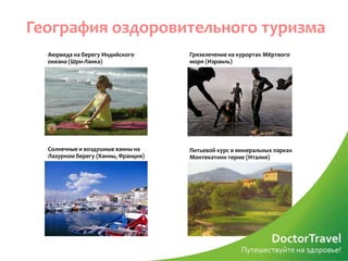 География оздоровительного туризма
  Аюрведа на берегу Индийского       Грязелечение на курортах Мёртвого
  океана (Шри-Ланка)                 моря (Израиль)




  Солнечные и воздушные ванны на     Питьевой курс в минеральных парках
  Лазурном берегу (Канны, Франция)   Монтекатини терме (Италия)
 