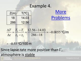 Example 4.
Z(m)
18
286

T(ºC)
14.03
12.56

More
Problems

T T2  T1 12.56  14.03


 0.0055 C/m
z z2  z1
286  18
 0.55 C/100 m

Since lapse rate more positive than Г,
atmosphere is stable

 