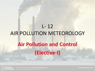 L- 12
AIR POLLUTION METEOROLOGY
Air Pollution and Control
(Elective-I)

 
