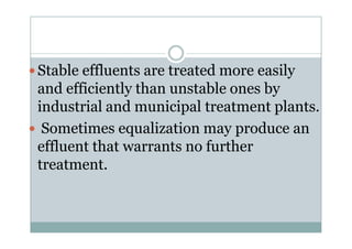 Stable effluents are treated more easily
and efficiently than unstable ones by
industrial and municipal treatment plants.
Sometimes equalization may produce anSometimes equalization may produce an
effluent that warrants no further
treatment.
 