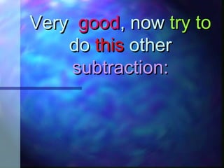 VeryVery goodgood, now, now try totry to
dodo thisthis otherother
subtraction:subtraction:
 