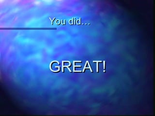You did…You did…
GREAT!GREAT!
 