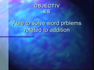Able to solve word prblemsAble to solve word prblems
related to additionrelated to addition
OBJECTIVOBJECTIV
ESES
 