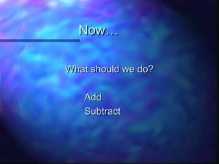 Now…Now…
What should we do?What should we do?
AddAdd
SubtractSubtract
 