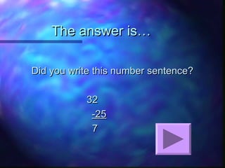 The answer is…The answer is…
Did you write this number sentence?Did you write this number sentence?
3232
-25-25
77
 