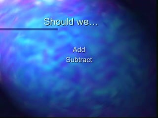 Should we…Should we…
AddAdd
SubtractSubtract
 