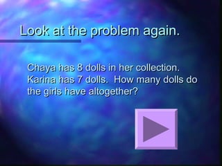 Look at the problem again.Look at the problem again.
Chaya has 8 dolls in her collection.Chaya has 8 dolls in her collection.
Karina has 7 dolls. How many dolls doKarina has 7 dolls. How many dolls do
the girls have altogether?the girls have altogether?
 