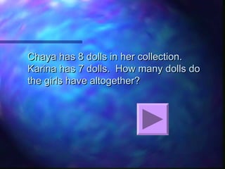Chaya has 8 dolls in her collection.Chaya has 8 dolls in her collection.
Karina has 7 dolls. How many dolls doKarina has 7 dolls. How many dolls do
the girls have altogether?the girls have altogether?
 