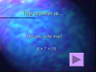 The answer is…The answer is…
Did you write this?Did you write this?
8 + 7 = 158 + 7 = 15
 