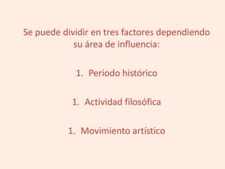 Se puede dividir en tres factores dependiendo
su área de influencia:
1. Periodo histórico
1. Actividad filosófica
1. Movimiento artístico
 