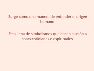 Surge como una manera de entender el origen
humano.
Esta llena de simbolismos que hacen alusión a
cosas cotidianas o espirituales.
 