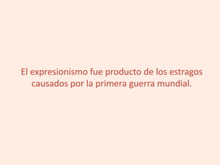 El expresionismo fue producto de los estragos
causados por la primera guerra mundial.
 