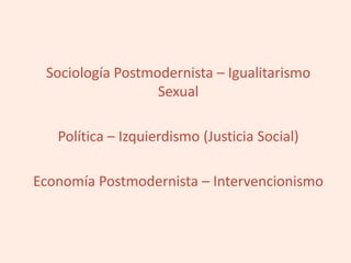 Sociología Postmodernista – Igualitarismo
Sexual
Política – Izquierdismo (Justicia Social)
Economía Postmodernista – Intervencionismo
 