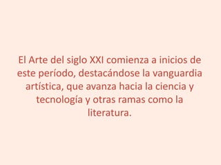 El Arte del siglo XXI comienza a inicios de
este período, destacándose la vanguardia
artística, que avanza hacia la ciencia y
tecnología y otras ramas como la
literatura.
 