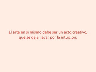 El arte en si mismo debe ser un acto creativo,
que se deja llevar por la intuición.
 