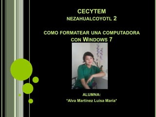 CECYTEM
NEZAHUALCOYOTL 2
COMO FORMATEAR UNA COMPUTADORA
CON WINDOWS 7
ALUMNA:
*Alva Martínez Luisa María*
 