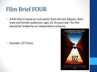 Film Brief FOUR
• A film that is based on real events from the last 10years. Both
male and female audiences, ages 15-35 years old. The film
should be funded by an independent company.
• Example: 127 hours
 