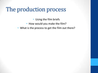The production process
• Using the film briefs
• How would you make the film?
• What is the process to get the film out there?
 