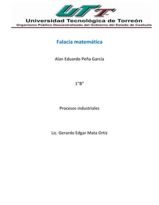 Falacia matemática
Alan Eduardo Peña García
1”B”
Procesos industriales
Lic. Gerardo Edgar Mata Ortiz
 